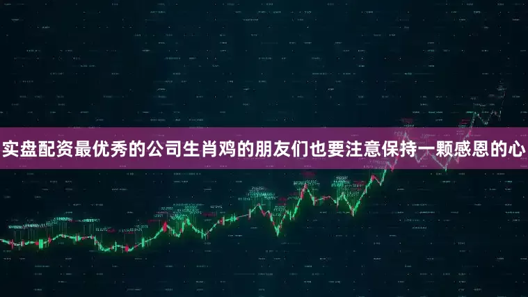 实盘配资最优秀的公司生肖鸡的朋友们也要注意保持一颗感恩的心