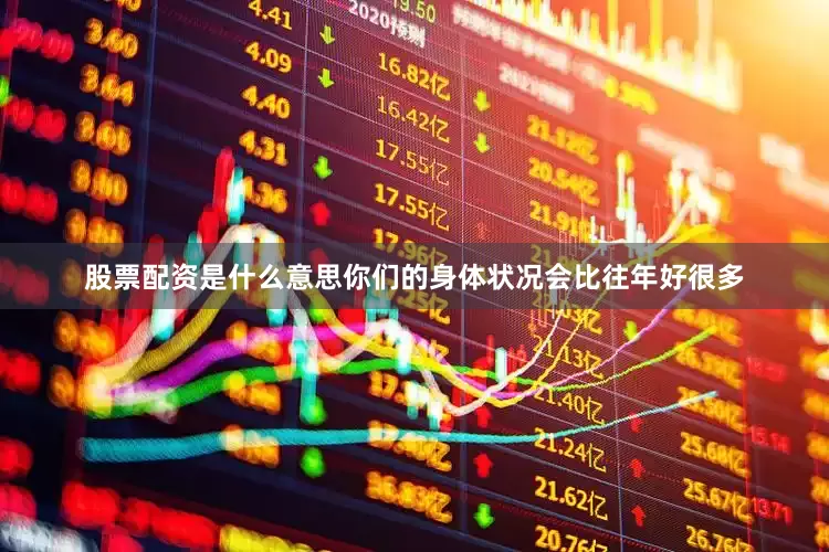 股票配资是什么意思你们的身体状况会比往年好很多
