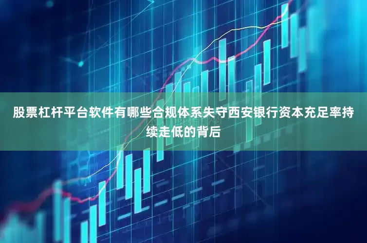 股票杠杆平台软件有哪些合规体系失守西安银行资本充足率持续走低的背后