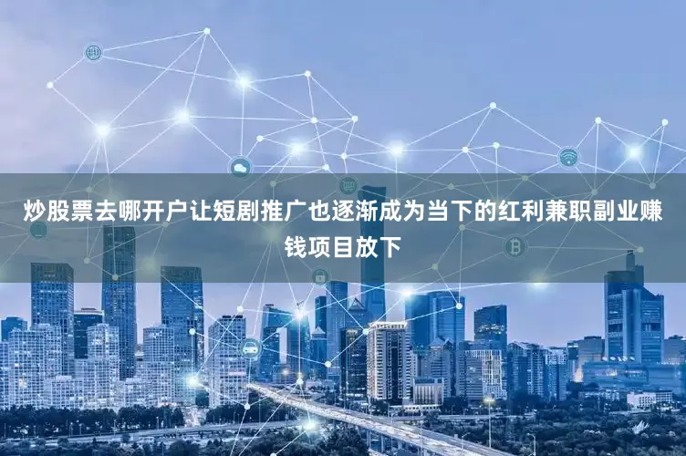 炒股票去哪开户让短剧推广也逐渐成为当下的红利兼职副业赚钱项目放下