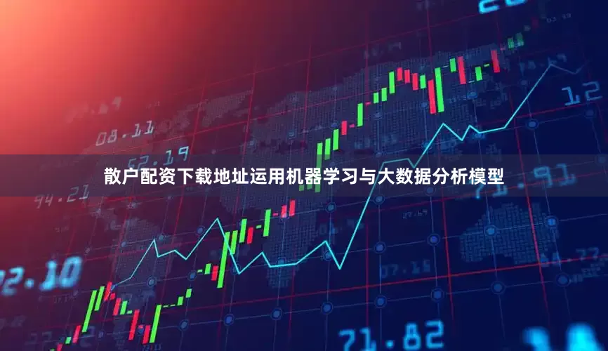 散户配资下载地址运用机器学习与大数据分析模型