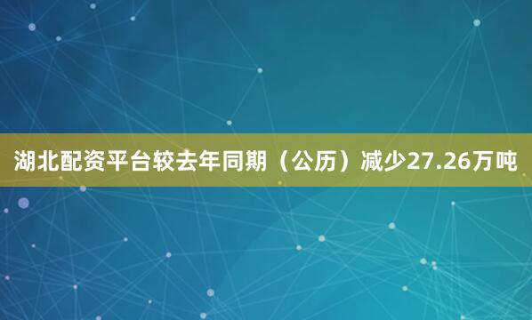 湖北配资平台较去年同期（公历）减少27.26万吨