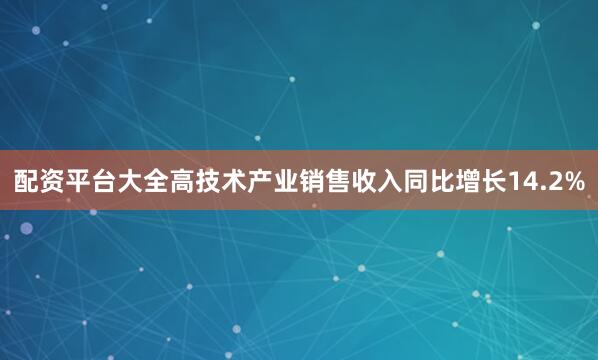 配资平台大全高技术产业销售收入同比增长14.2%