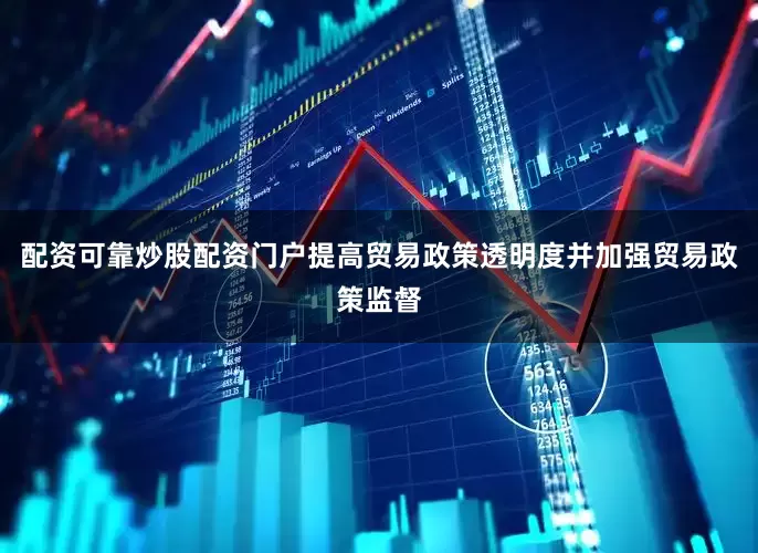 配资可靠炒股配资门户提高贸易政策透明度并加强贸易政策监督