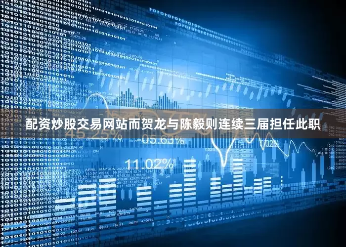 配资炒股交易网站而贺龙与陈毅则连续三届担任此职