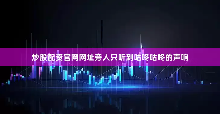 炒股配资官网网址旁人只听到咕咚咕咚的声响