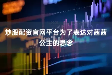 炒股配资官网平台为了表达对茜茜公主的思念