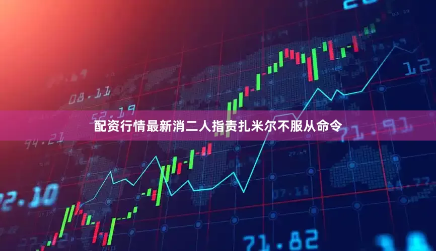 配资行情最新消二人指责扎米尔不服从命令