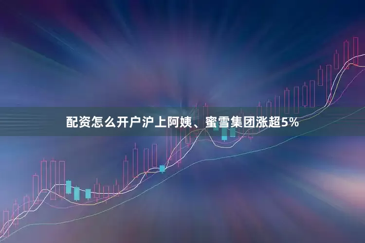 配资怎么开户沪上阿姨、蜜雪集团涨超5%