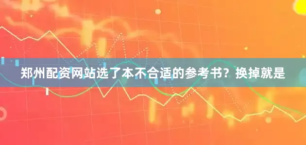 郑州配资网站选了本不合适的参考书？换掉就是