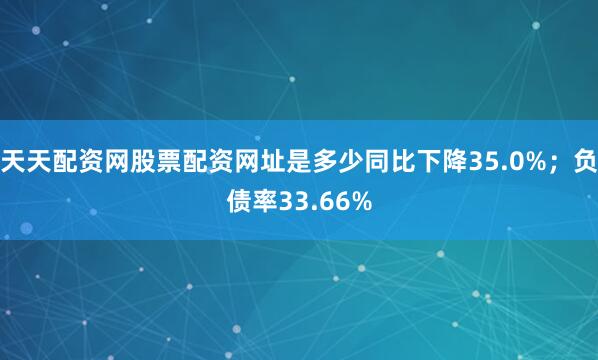 天天配资网股票配资网址是多少同比下降35.0%；负债率33.66%