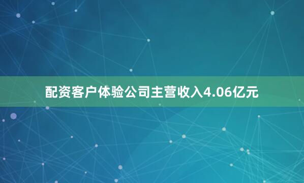 配资客户体验公司主营收入4.06亿元