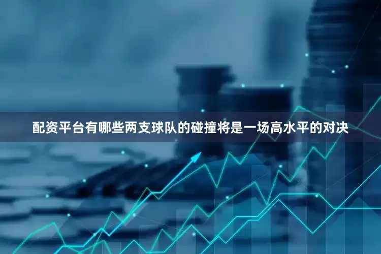 配资平台有哪些两支球队的碰撞将是一场高水平的对决