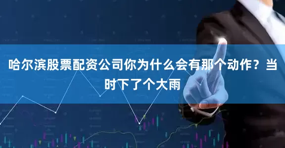 哈尔滨股票配资公司你为什么会有那个动作？当时下了个大雨