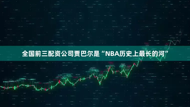 全国前三配资公司贾巴尔是“NBA历史上最长的河”