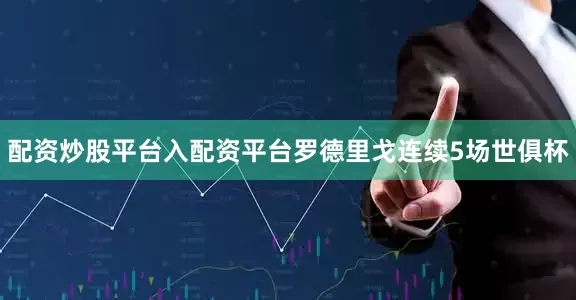 配资炒股平台入配资平台罗德里戈连续5场世俱杯