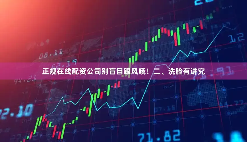 正规在线配资公司别盲目跟风哦！二、洗脸有讲究