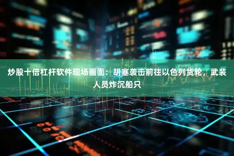 炒股十倍杠杆软件现场画面：胡塞袭击前往以色列货轮，武装人员炸沉船只