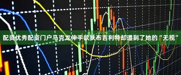 配资优秀配资门户马克龙伸手欲扶布吉利特却遭到了她的“无视”