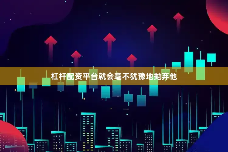 杠杆配资平台就会毫不犹豫地抛弃他