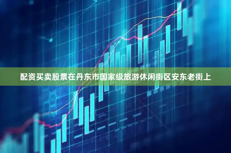 配资买卖股票在丹东市国家级旅游休闲街区安东老街上