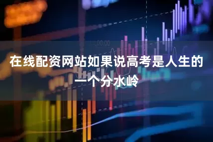 在线配资网站如果说高考是人生的一个分水岭
