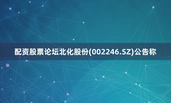 配资股票论坛北化股份(002246.SZ)公告称