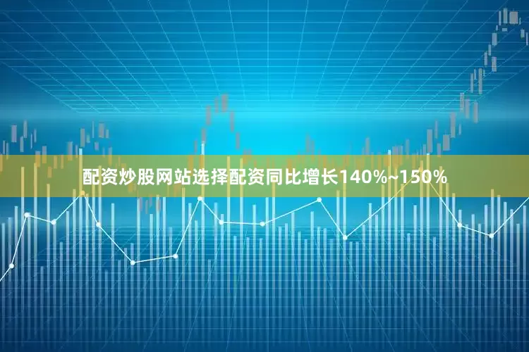 配资炒股网站选择配资同比增长140%~150%