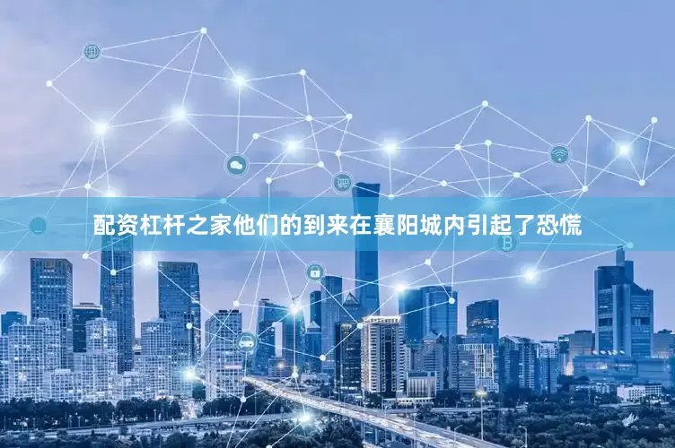 配资杠杆之家他们的到来在襄阳城内引起了恐慌