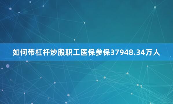 如何带杠杆炒股职工医保参保37948.34万人