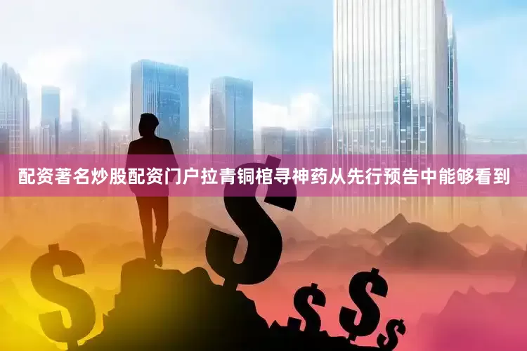 配资著名炒股配资门户拉青铜棺寻神药从先行预告中能够看到
