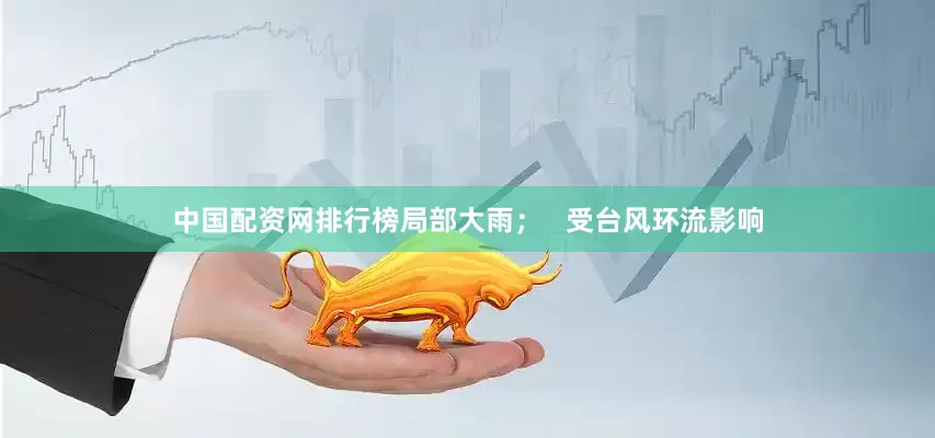 中国配资网排行榜局部大雨；   受台风环流影响