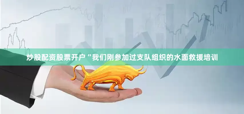 炒股配资股票开户“我们刚参加过支队组织的水面救援培训