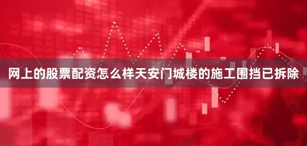 网上的股票配资怎么样天安门城楼的施工围挡已拆除