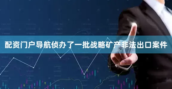 配资门户导航侦办了一批战略矿产非法出口案件