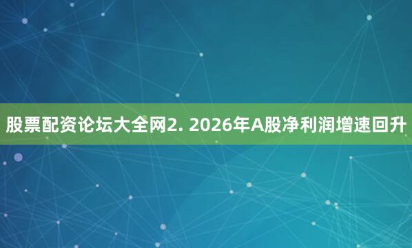 股票配资论坛大全网2. 2026年A股净利润增速回升