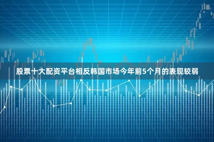 股票十大配资平台相反韩国市场今年前5个月的表现较弱