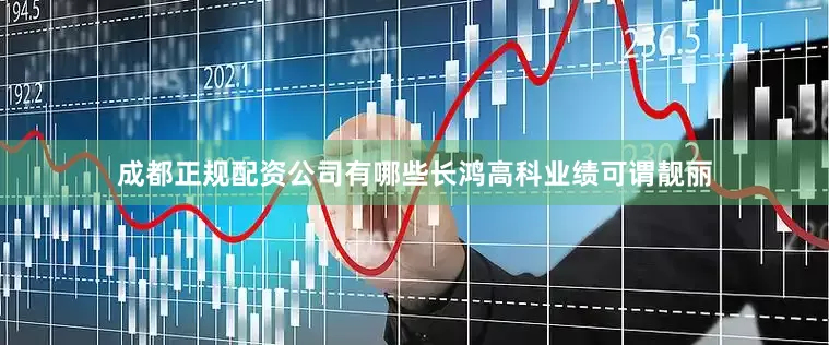 成都正规配资公司有哪些长鸿高科业绩可谓靓丽