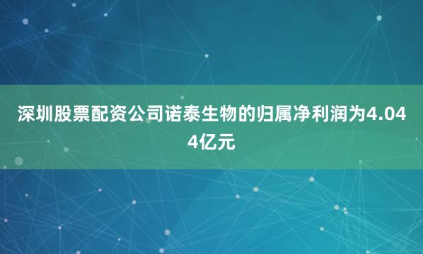 深圳股票配资公司诺泰生物的归属净利润为4.044亿元