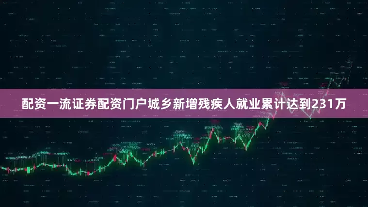 配资一流证券配资门户城乡新增残疾人就业累计达到231万