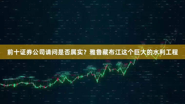 前十证券公司请问是否属实？雅鲁藏布江这个巨大的水利工程