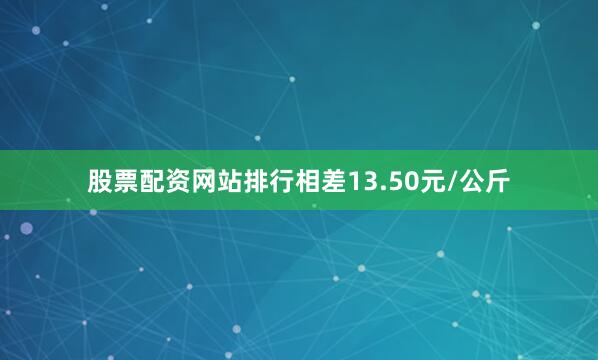 股票配资网站排行相差13.50元/公斤