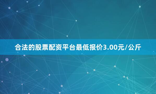 合法的股票配资平台最低报价3.00元/公斤