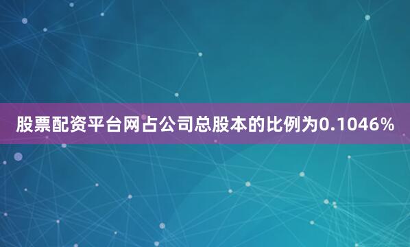 股票配资平台网占公司总股本的比例为0.1046%