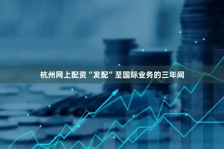 杭州网上配资“发配”至国际业务的三年间