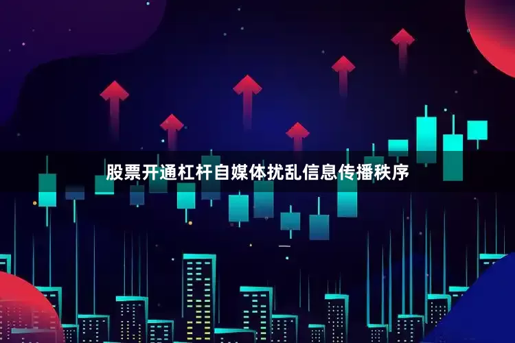股票开通杠杆自媒体扰乱信息传播秩序
