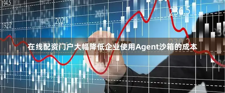 在线配资门户大幅降低企业使用Agent沙箱的成本