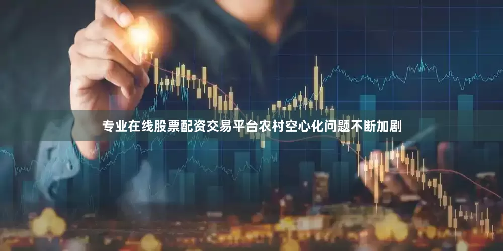 专业在线股票配资交易平台农村空心化问题不断加剧