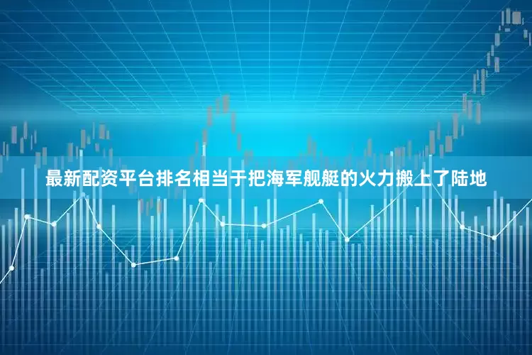 最新配资平台排名相当于把海军舰艇的火力搬上了陆地