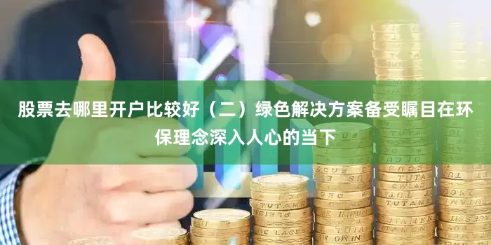 股票去哪里开户比较好（二）绿色解决方案备受瞩目在环保理念深入人心的当下